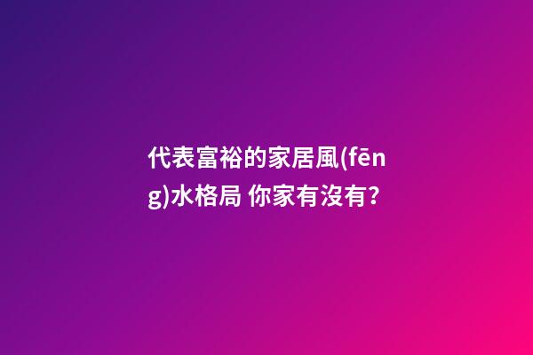 代表富裕的家居風(fēng)水格局 你家有沒有？